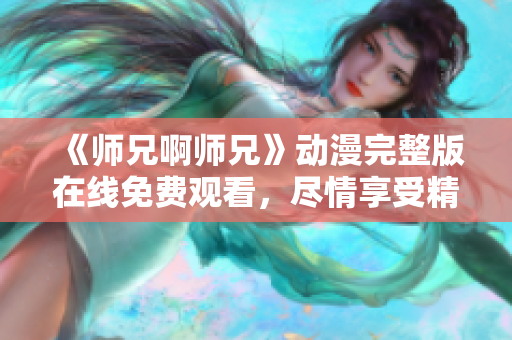 《師兄啊師兄》動漫完整版在線免費觀看，盡情享受精彩劇情