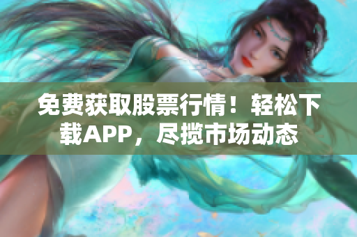 免費(fèi)獲取股票行情！輕松下載APP，盡攬市場(chǎng)動(dòng)態(tài)