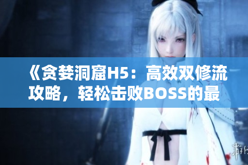 《貪婪洞窟H5：高效雙修流攻略，輕松擊敗BOSS的最佳打法指南》