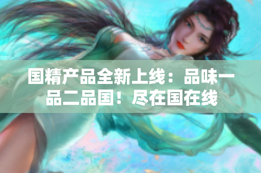 國精產(chǎn)品全新上線：品味一品二品國！盡在國在線