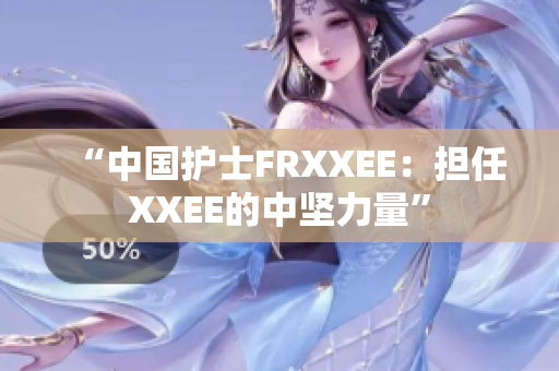 “中國護(hù)士FRXXEE：擔(dān)任XXEE的中堅(jiān)力量”
