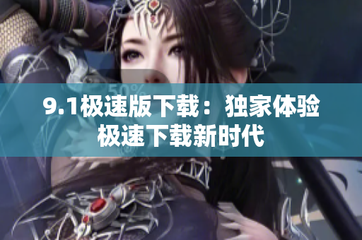 9.1極速版下載：獨(dú)家體驗(yàn)極速下載新時(shí)代
