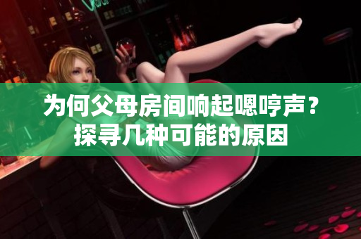 為何父母房間響起嗯哼聲？探尋幾種可能的原因