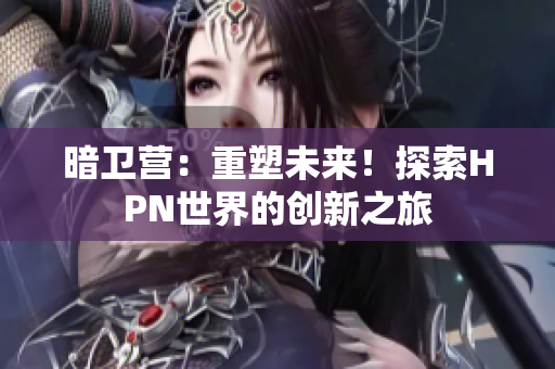 暗衛(wèi)營：重塑未來！探索HPN世界的創(chuàng)新之旅