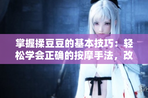 掌握揉豆豆的基本技巧：輕松學(xué)會正確的按摩手法，改善肌膚質(zhì)地與循環(huán)