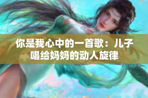 你是我心中的一首歌：兒子唱給媽媽的動人旋律