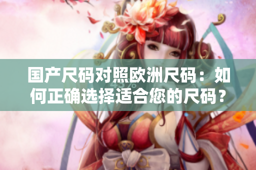 國(guó)產(chǎn)尺碼對(duì)照歐洲尺碼：如何正確選擇適合您的尺碼？