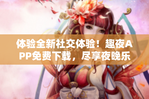 體驗(yàn)全新社交體驗(yàn)！趣夜APP免費(fèi)下載，盡享夜晚樂趣！