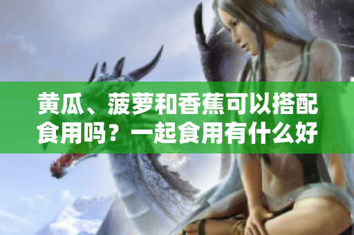 黃瓜、菠蘿和香蕉可以搭配食用嗎？一起食用有什么好處和禁忌？