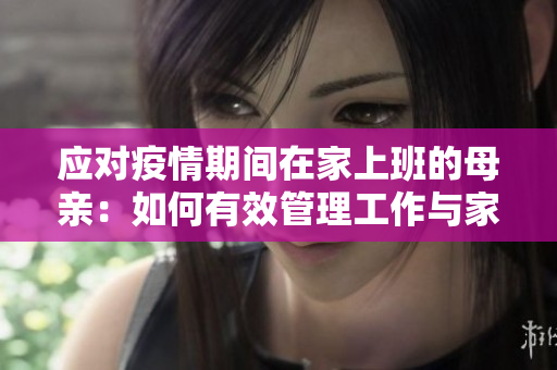 應(yīng)對疫情期間在家上班的母親：如何有效管理工作與家庭責(zé)任