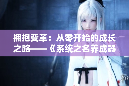 擁抱變革：從零開始的成長(zhǎng)之路——《系統(tǒng)之名養(yǎng)成器》女主角的奮斗故事