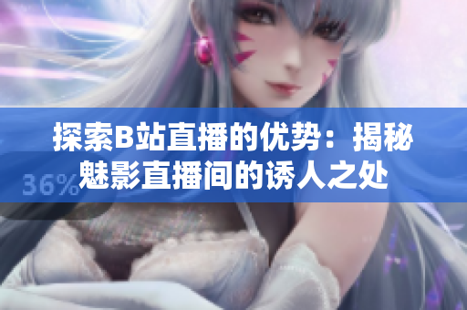 探索B站直播的優(yōu)勢(shì)：揭秘魅影直播間的誘人之處