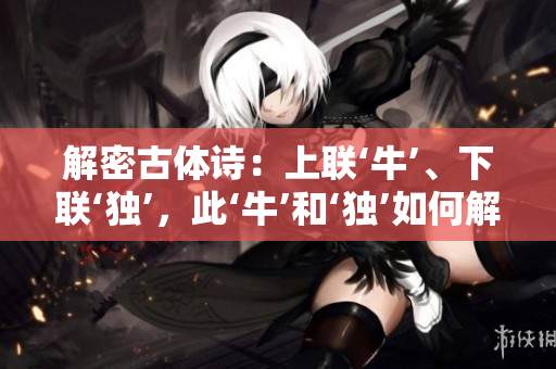 解密古體詩(shī)：上聯(lián)‘牛’、下聯(lián)‘獨(dú)’，此‘?！汀?dú)’如何解讀？