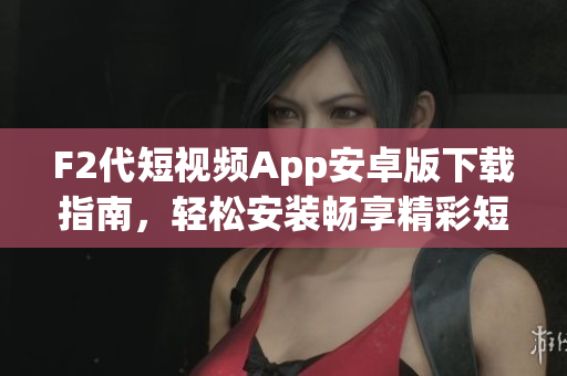 F2代短視頻App安卓版下載指南，輕松安裝暢享精彩短視頻內(nèi)容