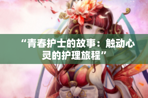 “青春護(hù)士的故事：觸動心靈的護(hù)理旅程”