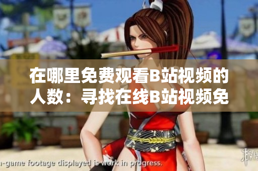 在哪里免費(fèi)觀看B站視頻的人數(shù)：尋找在線B站視頻免費(fèi)觀看的地方