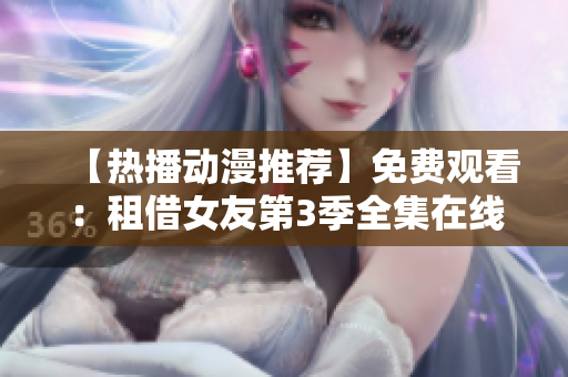 【熱播動漫推薦】免費觀看：租借女友第3季全集在線觀看，精彩劇情等你解鎖！