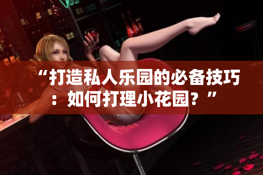 “打造私人樂園的必備技巧：如何打理小花園？”