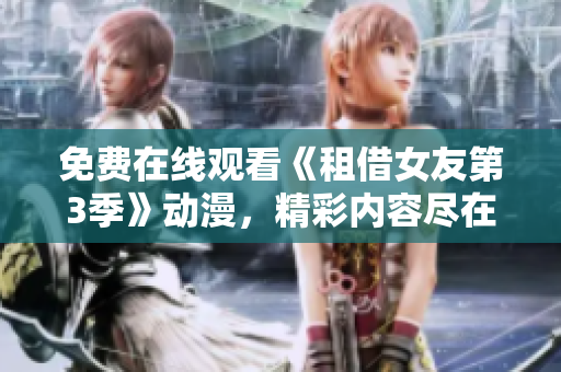 免費(fèi)在線觀看《租借女友第3季》動(dòng)漫，精彩內(nèi)容盡在其中