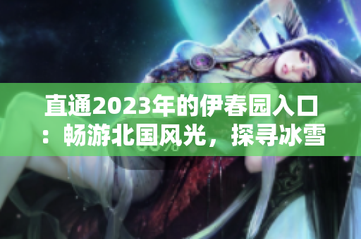 直通2023年的伊春園入口：暢游北國(guó)風(fēng)光，探尋冰雪奇跡