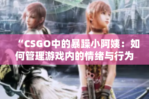 “CSGO中的暴躁小阿姨：如何管理游戲內(nèi)的情緒與行為？”