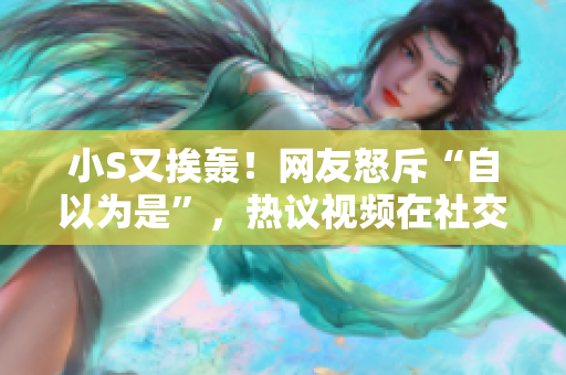 小S又挨轟！網(wǎng)友怒斥“自以為是”，熱議視頻在社交平臺(tái)引爆熱議