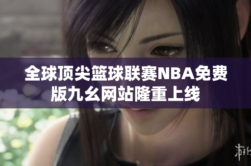 全球頂尖籃球聯(lián)賽NBA免費版九幺網(wǎng)站隆重上線
