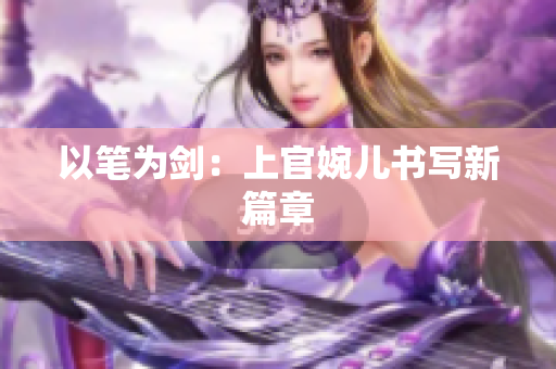 以筆為劍：上官婉兒書(shū)寫(xiě)新篇章
