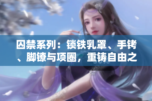 囚禁系列：鎖鐵乳罩、手銬、腳鐐與項(xiàng)圈，重鑄自由之鏈