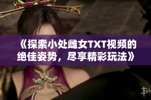 《探索小處雌女TXT視頻的絕佳姿勢，盡享精彩玩法》