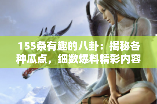 155條有趣的八卦：揭秘各種瓜點(diǎn)，細(xì)數(shù)爆料精彩內(nèi)容