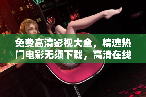 免費(fèi)高清影視大全，精選熱門電影無須下載，高清在線觀看一網(wǎng)打盡