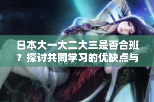 日本大一大二大三是否合班？探討共同學(xué)習(xí)的優(yōu)缺點(diǎn)與實(shí)施方式