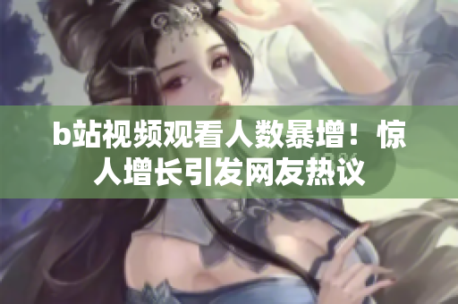 b站視頻觀看人數(shù)暴增！驚人增長引發(fā)網(wǎng)友熱議