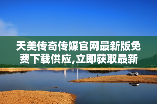 天美傳奇?zhèn)髅焦倬W(wǎng)最新版免費(fèi)下載供應(yīng),立即獲取最新版本