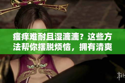瘙癢難耐且濕漉漉？這些方法幫你擺脫煩惱，擁有清爽舒適的肌膚！