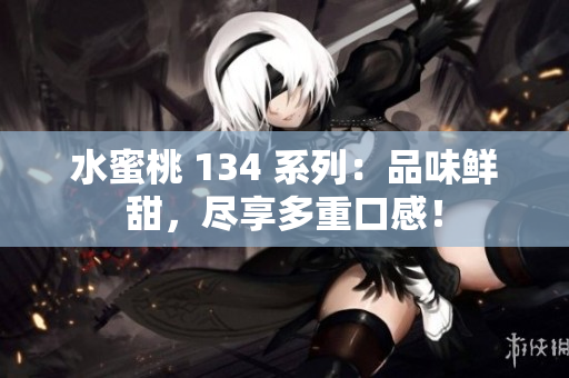 水蜜桃 134 系列：品味鮮甜，盡享多重口感！