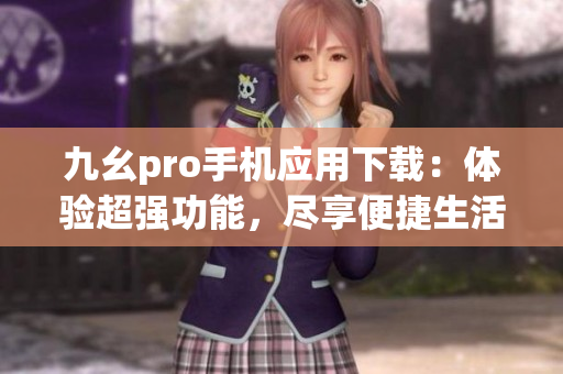 九幺pro手機應(yīng)用下載：體驗超強功能，盡享便捷生活