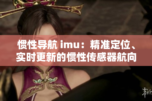 慣性導(dǎo)航 imu：精準(zhǔn)定位、實(shí)時(shí)更新的慣性傳感器航向技術(shù)
