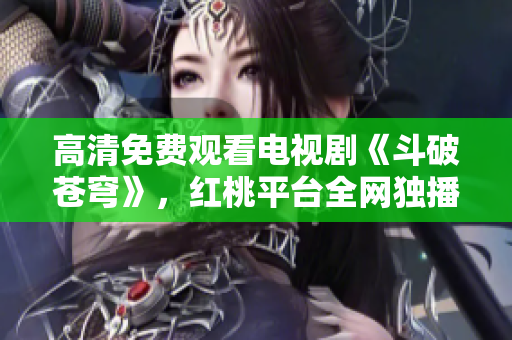 高清免費觀看電視劇《斗破蒼穹》，紅桃平臺全網(wǎng)獨播
