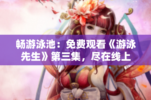 暢游泳池：免費(fèi)觀看《游泳先生》第三集，盡在線上
