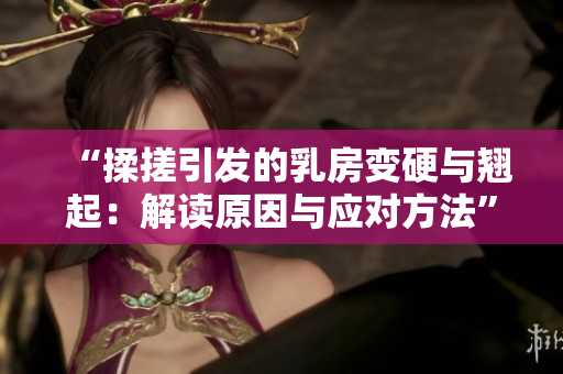 “揉搓引發(fā)的乳房變硬與翹起：解讀原因與應對方法”