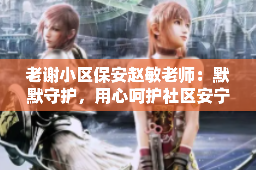 老謝小區(qū)保安趙敏老師：默默守護(hù)，用心呵護(hù)社區(qū)安寧