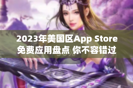 2023年美國(guó)區(qū)App Store免費(fèi)應(yīng)用盤點(diǎn) 你不容錯(cuò)過(guò)的免費(fèi)應(yīng)用推薦