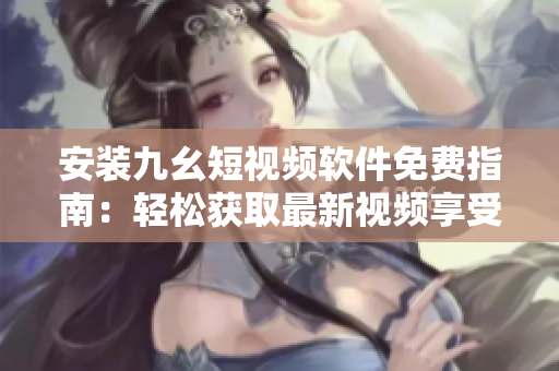 安裝九幺短視頻軟件免費指南：輕松獲取最新視頻享受創(chuàng)意樂趣