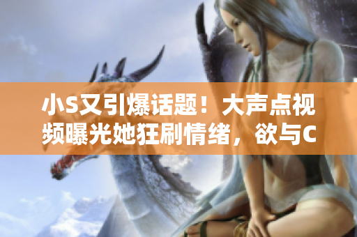 小S又引爆話題！大聲點視頻曝光她狂刷情緒，欲與C“決戰(zhàn)”，粉絲熱議何去何從