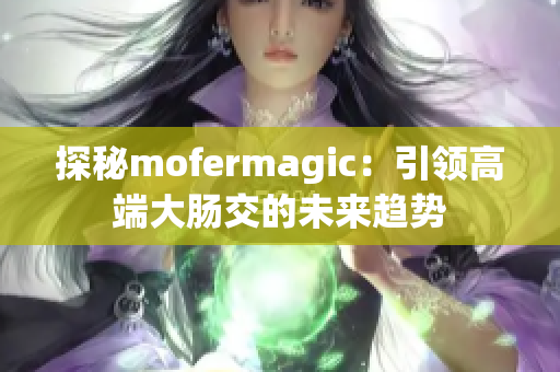 探秘mofermagic：引領(lǐng)高端大腸交的未來趨勢