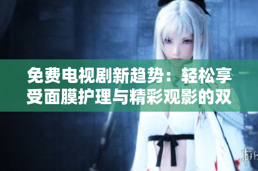 免費(fèi)電視劇新趨勢(shì)：輕松享受面膜護(hù)理與精彩觀影的雙重樂趣