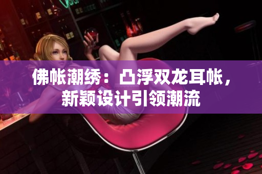 佛帳潮繡：凸浮雙龍耳帳，新穎設計引領潮流