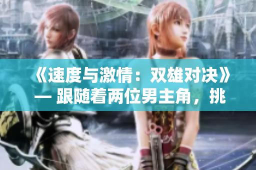 《速度與激情：雙雄對(duì)決》 — 跟隨著兩位男主角，挑戰(zhàn)極限、追逐夢(mèng)想的故事
